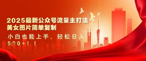 2025最新公众号流量主打法，美女图片简单复制，小白也能上手，轻松日入5张网赚项目-副业赚钱-互联网创业-独家轻创IP星泽云创