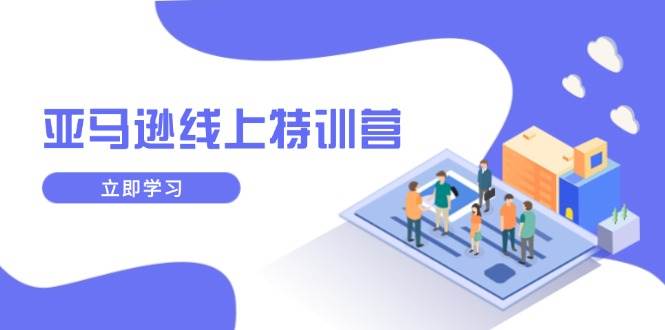 （14034期）亚马逊线上特训营，新品成长与库存规划，提升品牌推广能力，实现业务增长网赚项目-副业赚钱-互联网创业-独家轻创IP星泽云创