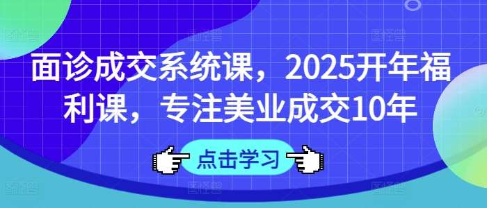 面诊成交系统课，2025开年福利课，专注美业成交10年网赚项目-副业赚钱-互联网创业-独家轻创IP星泽云创