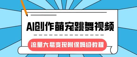 最新风口项目，AI创作萌宠跳舞视频，流量大易变现，附保姆级教程网赚项目-副业赚钱-互联网创业-独家轻创IP星泽云创