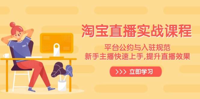 （14024期）淘宝直播实战课程，平台公约与入驻规范，新手主播快速上手, 提升直播效果网赚项目-副业赚钱-互联网创业-独家轻创IP星泽云创