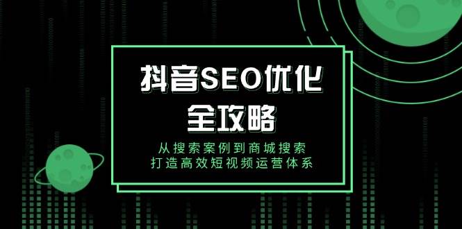 （14023期）抖音 SEO优化全攻略，从搜索案例到商城搜索，打造高效短视频运营体系网赚项目-副业赚钱-互联网创业-独家轻创IP星泽云创