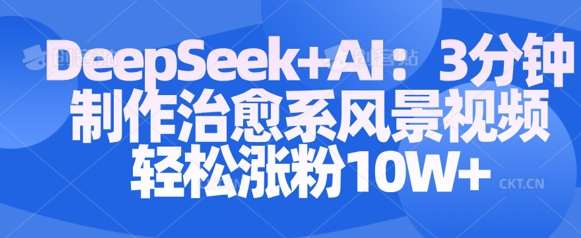 Deepseek+AI: 3分钟制作治愈系风景视频轻松涨粉10W网赚项目-副业赚钱-互联网创业-独家轻创IP星泽云创