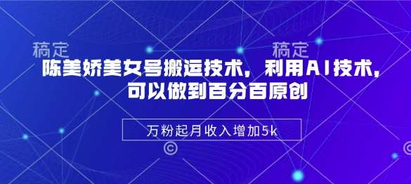 陈美娇美女号搬运技术，利用AI技术，可以做到百分百原创，万粉起月收入增加5k网赚项目-副业赚钱-互联网创业-独家轻创IP星泽云创