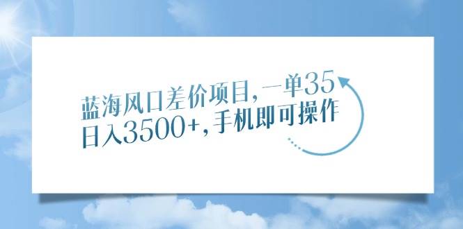 （14059期）蓝海风口差价项目，一单35，日入3500+，手机即可操作网赚项目-副业赚钱-互联网创业-独家轻创IP星泽云创