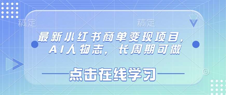 最新小红书商单变现项目，AI人物志，长周期可做网赚项目-副业赚钱-互联网创业-独家轻创IP星泽云创