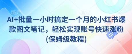 AI+批量一小时搞定一个月的小红书爆款图文笔记，轻松实现账号快速涨粉(保姆级教程)网赚项目-副业赚钱-互联网创业-独家轻创IP星泽云创