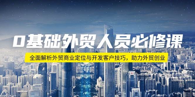 （14046期）0基础外贸人员必修课：全面解析外贸商业定位与开发客户技巧，助力外贸创业网赚项目-副业赚钱-互联网创业-独家轻创IP星泽云创