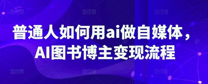 普通人如何用ai做自媒体，AI图书博主变现流程网赚项目-副业赚钱-互联网创业-独家轻创IP星泽云创