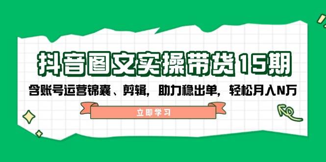 （14038期）抖音 图文实操带货15期，含账号运营锦囊、剪辑，助力稳出单，轻松月入N万网赚项目-副业赚钱-互联网创业-独家轻创IP星泽云创