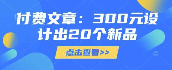 付费文章：300元设计出20个新品网赚项目-副业赚钱-互联网创业-独家轻创IP星泽云创