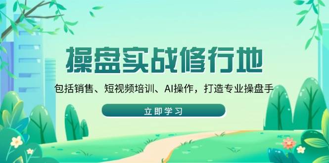 （14037期）操盘实战修行地：包括销售、短视频培训、AI操作，打造专业操盘手网赚项目-副业赚钱-互联网创业-独家轻创IP星泽云创