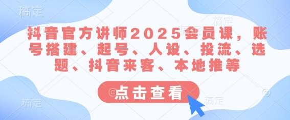 抖音官方讲师2025会员课，账号搭建、起号、人设、投流、选题、抖音来客、本地推等网赚项目-副业赚钱-互联网创业-独家轻创IP星泽云创