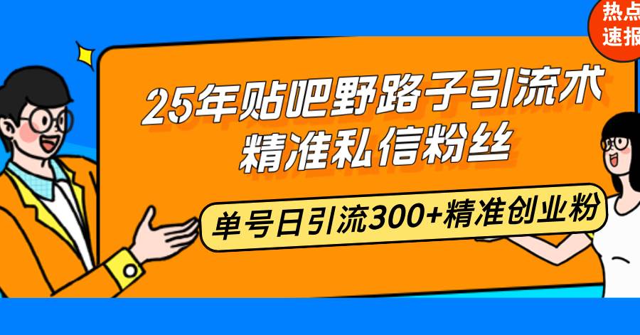 （14082期）25年贴吧野路子引流术，精准私信粉丝，单号日引流300+精准创业粉网赚项目-副业赚钱-互联网创业-独家轻创IP星泽云创