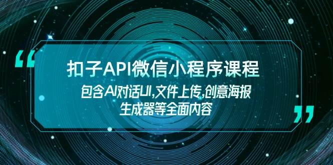 （14073期）扣子API微信小程序课程，包含AI对话UI,文件上传,创意海报生成器等全面内容网赚项目-副业赚钱-互联网创业-独家轻创IP星泽云创