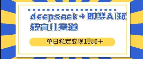 deepseek+即梦AI玩转育儿赛道，单日稳定变现多张网赚项目-副业赚钱-互联网创业-独家轻创IP星泽云创