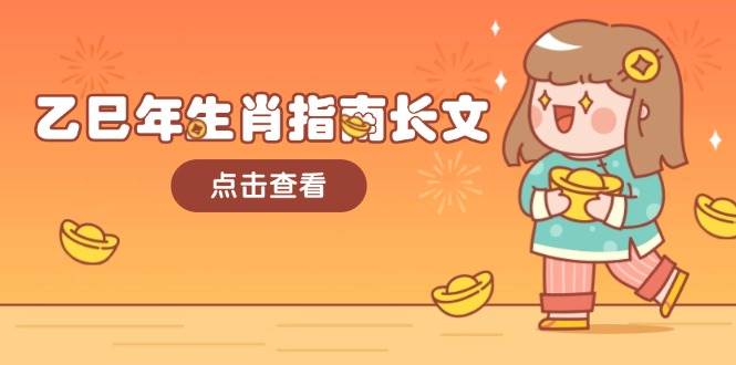 （14070期）乙巳年生肖指南长文，结合大环境与生肖，字字精华，助你财福顺利 迎接好运网赚项目-副业赚钱-互联网创业-独家轻创IP星泽云创