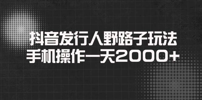 （14068期）抖音发行人野路子玩法，手机操作一天2000+网赚项目-副业赚钱-互联网创业-独家轻创IP星泽云创
