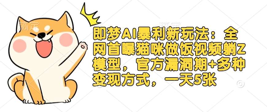 即梦AI暴利新玩法：全网首曝猫咪做饭视频躺Z模型，官方漏洞期+多种变现方式，一天5张网赚项目-副业赚钱-互联网创业-独家轻创IP星泽云创