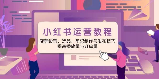（14060期）小红书运营教程：店铺设置、选品、笔记制作与发布技巧、提高播放量与订…网赚项目-副业赚钱-互联网创业-独家轻创IP星泽云创