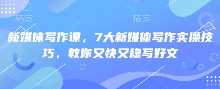 新媒体写作课，7大新媒体写作实操技巧，教你又快又稳写好文网赚项目-副业赚钱-互联网创业-独家轻创IP星泽云创