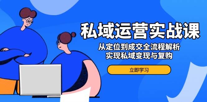 （14098期）私域运营实战课，从定位到成交全流程解析，实现私域变现与复购网赚项目-副业赚钱-互联网创业-独家轻创IP星泽云创