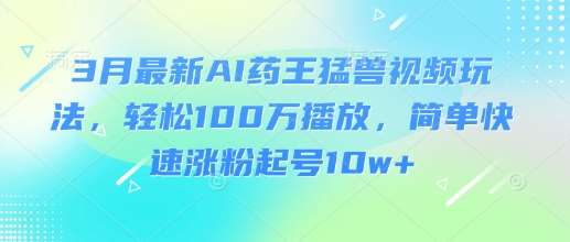 3月最新AI药王猛兽视频玩法，轻松100W播放，简单快速涨粉起号10w+网赚项目-副业赚钱-互联网创业-独家轻创IP星泽云创