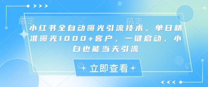 小红书全自动曝光引流技术，单日精准曝光1000+客户，一键启动，小白也能当天引流【揭秘】网赚项目-副业赚钱-互联网创业-独家轻创IP星泽云创