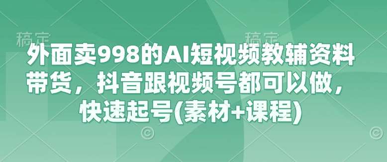 外面卖998的AI短视频教辅资料带货，抖音跟视频号都可以做，快速起号(素材+课程)网赚项目-副业赚钱-互联网创业-独家轻创IP星泽云创
