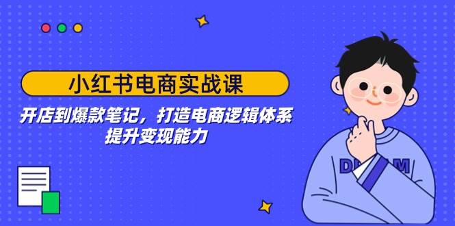 （14122期）小红书电商实战课：开店到爆款笔记，打造电商逻辑体系，提升变现能力网赚项目-副业赚钱-互联网创业-独家轻创IP星泽云创
