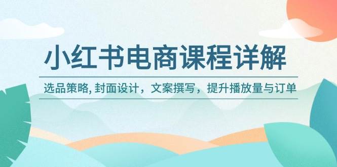 （14121期）小红书电商课程详解：选品策略, 封面设计，文案撰写，提升播放量与订单网赚项目-副业赚钱-互联网创业-独家轻创IP星泽云创