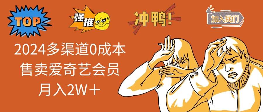 （14118期）2025多渠道0成本售卖爱奇艺会员月入2W＋网赚项目-副业赚钱-互联网创业-独家轻创IP星泽云创