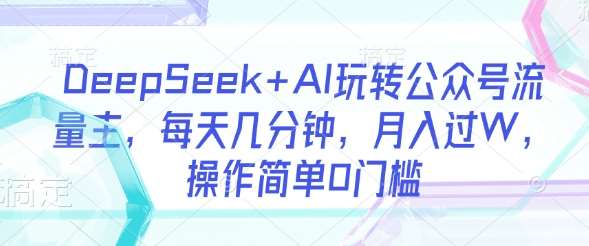 DeepSeek+AI玩转公众号流量主，每天几分钟，月入过W，操作简单0门槛网赚项目-副业赚钱-互联网创业-独家轻创IP星泽云创