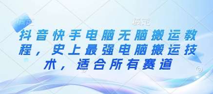 抖音快手电脑无脑搬运教程，史上最强电脑搬运技术，适合所有赛道网赚项目-副业赚钱-互联网创业-独家轻创IP星泽云创
