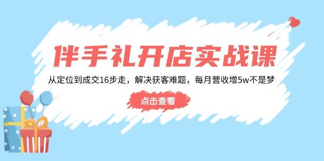 （14151期）伴手礼开店实战课：从定位到成交16步走，解决获客难题，每月营收增5w+网赚项目-副业赚钱-互联网创业-独家轻创IP星泽云创