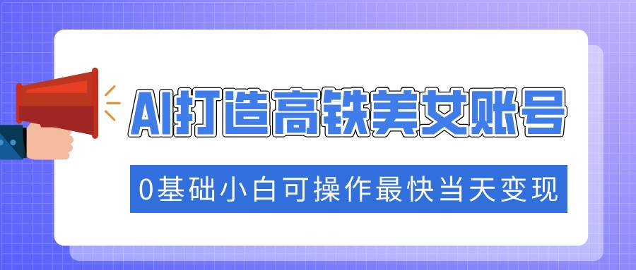 （14149期）抓住流量密码快速涨粉，AI打造高铁美女账号，0基础小白可操作最快当天变现网赚项目-副业赚钱-互联网创业-独家轻创IP星泽云创