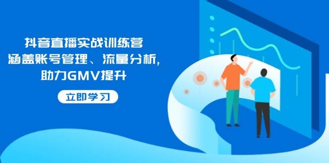 （14143期）抖音直播实战训练营：涵盖账号管理、流量分析, 助力GMV提升网赚项目-副业赚钱-互联网创业-独家轻创IP星泽云创
