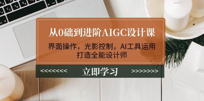 （14134期）从0础到进阶AIGC设计课：界面操作，光影控制，AI工具运用，打造全能设计师网赚项目-副业赚钱-互联网创业-独家轻创IP星泽云创