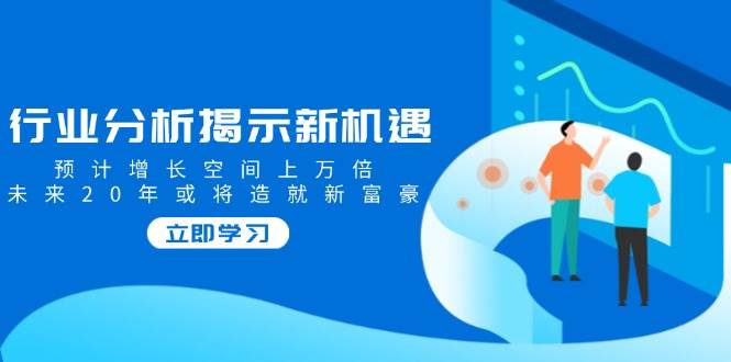（14176期）行业分析揭示新机遇，预计增长空间上万倍，未来20年或将造就新富豪网赚项目-副业赚钱-互联网创业-独家轻创IP星泽云创