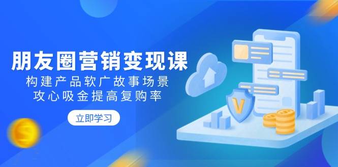 （14162期）朋友圈营销变现课：构建产品软广故事场景，攻心吸金提高复购率网赚项目-副业赚钱-互联网创业-独家轻创IP星泽云创