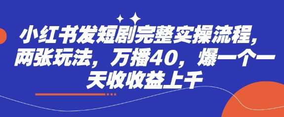 小红书发短剧完整实操流程，两张玩法，万播40，爆一个一天收收益上千网赚项目-副业赚钱-互联网创业-独家轻创IP星泽云创