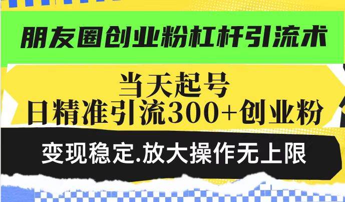 （14200期）朋友圈创业粉杠杆引流术，投产高轻松日引300+创业粉，变现稳定.放大操…网赚项目-副业赚钱-互联网创业-独家轻创IP星泽云创