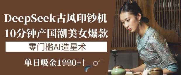 DeepSeek古风印钞机：10分钟产国潮美女爆款，单日吸金1k+，零门槛AI造星术网赚项目-副业赚钱-互联网创业-独家轻创IP星泽云创