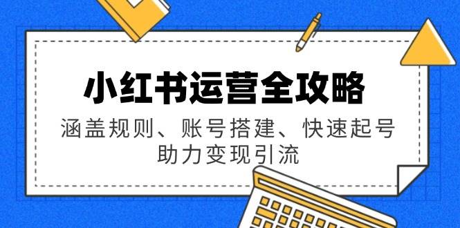 （14196期）小红书运营全攻略：涵盖规则、账号搭建、快速起号，助力变现引流网赚项目-副业赚钱-互联网创业-独家轻创IP星泽云创