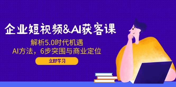 （14193期）企业短视频&AI获客课：解析5.0时代机遇，AI方法，6步突围与商业定位网赚项目-副业赚钱-互联网创业-独家轻创IP星泽云创
