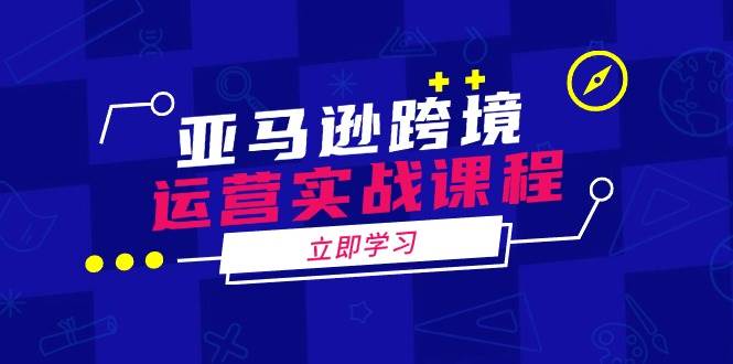 （14188期）亚马逊跨境运营实战课程：涵盖亚马逊运营、申诉、选品等多个方面网赚项目-副业赚钱-互联网创业-独家轻创IP星泽云创