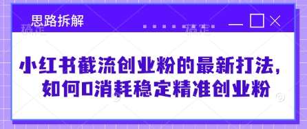 小红书截流创业粉的最新打法，如何0消耗稳定精准创业粉【思路拆解】网赚项目-副业赚钱-互联网创业-独家轻创IP星泽云创