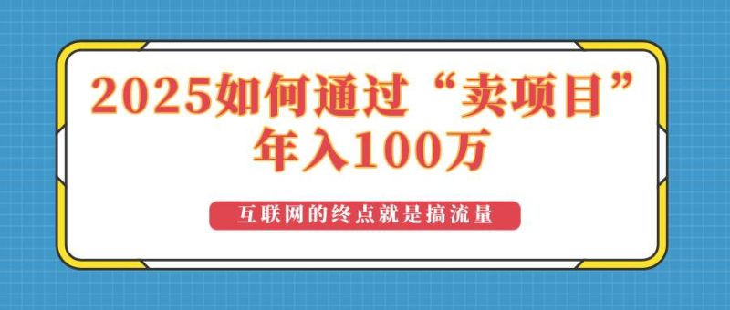 (14181期)2025年如何通过“卖项目”实现100万收益:最具潜力的盈利模式解析网赚项目-副业赚钱-互联网创业-独家轻创IP星泽云创