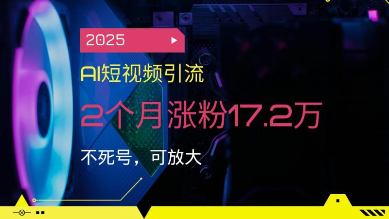 （14213期）2025AI短视频引流，2个月涨粉17.2万，不死号，可放大网赚项目-副业赚钱-互联网创业-独家轻创IP星泽云创