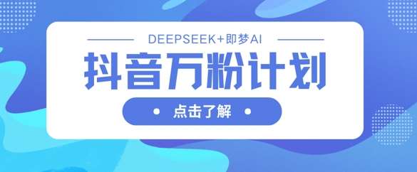 抖音万粉计划，利用DeepSeek+即梦AI生成视频，快速涨到万粉网赚项目-副业赚钱-互联网创业-独家轻创IP星泽云创